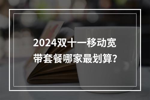 2024双十一移动宽带套餐哪家最划算？