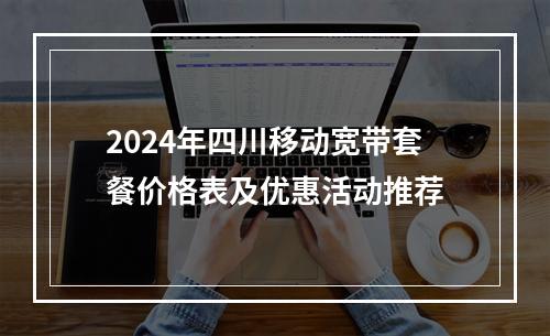 2024年四川移动宽带套餐价格表及优惠活动推荐