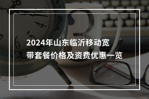 2024年山东临沂移动宽带套餐价格及资费优惠一览