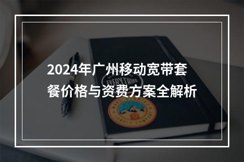 2024年广州移动宽带套餐价格与资费方案全解析