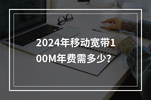 2024年移动宽带100M年费需多少？