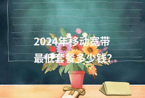 2024年移动宽带最低套餐多少钱？