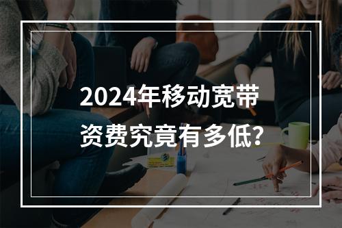 2024年移动宽带资费究竟有多低？