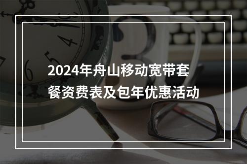 2024年舟山移动宽带套餐资费表及包年优惠活动