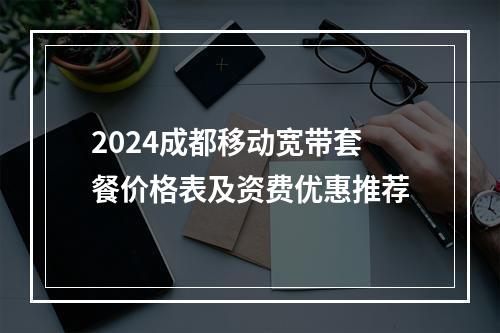 2024成都移动宽带套餐价格表及资费优惠推荐