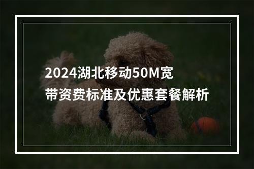 2024湖北移动50M宽带资费标准及优惠套餐解析