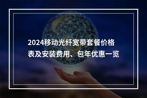 2024移动光纤宽带套餐价格表及安装费用、包年优惠一览