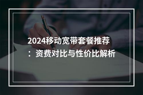 2024移动宽带套餐推荐：资费对比与性价比解析