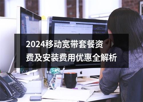 2024移动宽带套餐资费及安装费用优惠全解析