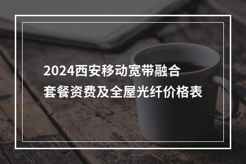 2024西安移动宽带融合套餐资费及全屋光纤价格表