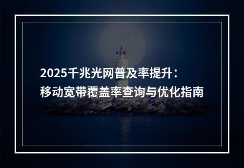 2025千兆光网普及率提升：移动宽带覆盖率查询与优化指南