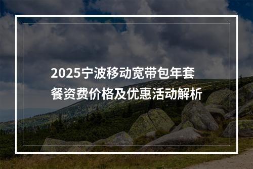 2025宁波移动宽带包年套餐资费价格及优惠活动解析