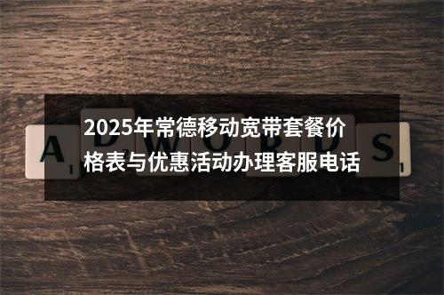 2025年常德移动宽带套餐价格表与优惠活动办理客服电话