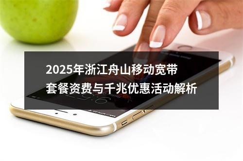 2025年浙江舟山移动宽带套餐资费与千兆优惠活动解析