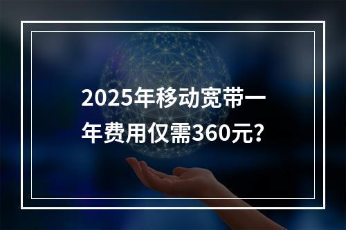 2025年移动宽带一年费用仅需360元？
