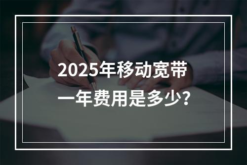 2025年移动宽带一年费用是多少？
