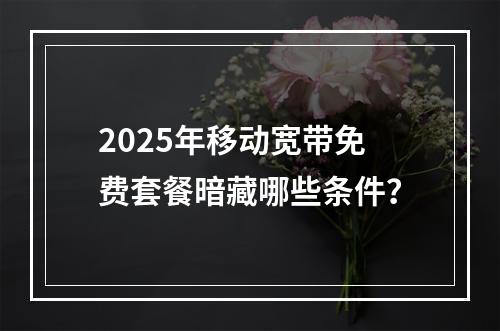 2025年移动宽带免费套餐暗藏哪些条件？