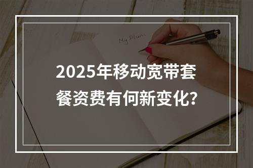 2025年移动宽带套餐资费有何新变化？