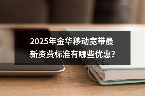 2025年金华移动宽带最新资费标准有哪些优惠？