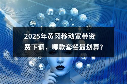 2025年黄冈移动宽带资费下调，哪款套餐最划算？