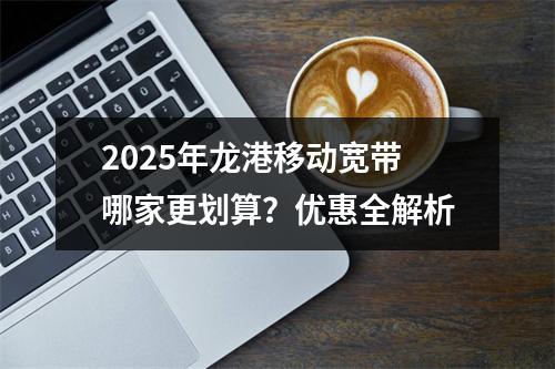 2025年龙港移动宽带哪家更划算？优惠全解析