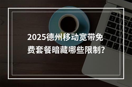 2025德州移动宽带免费套餐暗藏哪些限制？