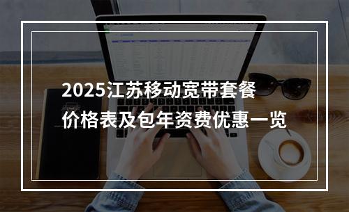 2025江苏移动宽带套餐价格表及包年资费优惠一览
