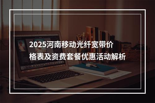 2025河南移动光纤宽带价格表及资费套餐优惠活动解析