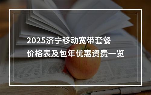 2025济宁移动宽带套餐价格表及包年优惠资费一览