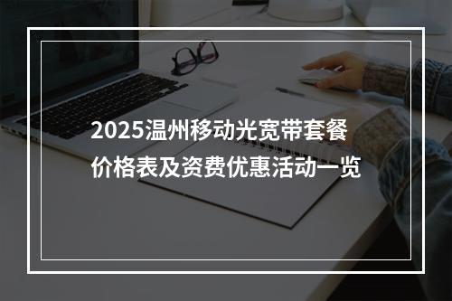 2025温州移动光宽带套餐价格表及资费优惠活动一览