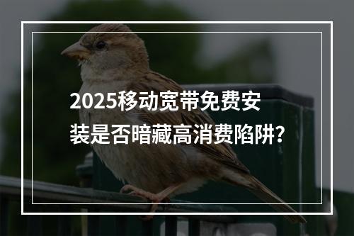 2025移动宽带免费安装是否暗藏高消费陷阱？