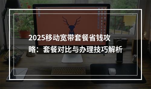 2025移动宽带套餐省钱攻略：套餐对比与办理技巧解析