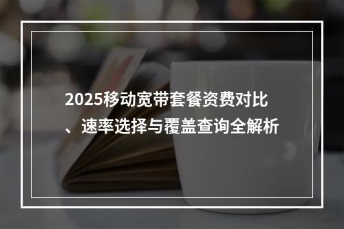 2025移动宽带套餐资费对比、速率选择与覆盖查询全解析