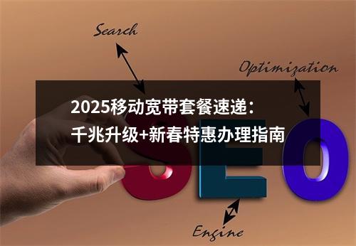 2025移动宽带套餐速递：千兆升级+新春特惠办理指南