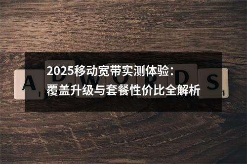 2025移动宽带实测体验：覆盖升级与套餐性价比全解析