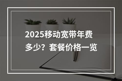 2025移动宽带年费多少？套餐价格一览