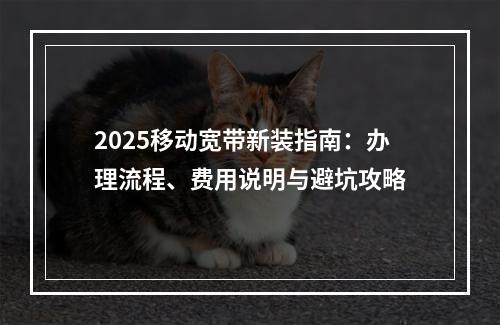 2025移动宽带新装指南：办理流程、费用说明与避坑攻略