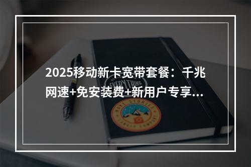2025移动新卡宽带套餐：千兆网速+免安装费+新用户专享优惠
