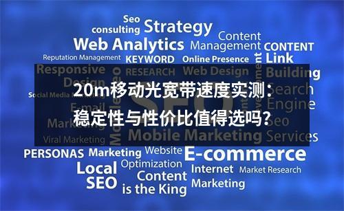 20m移动光宽带速度实测：稳定性与性价比值得选吗？