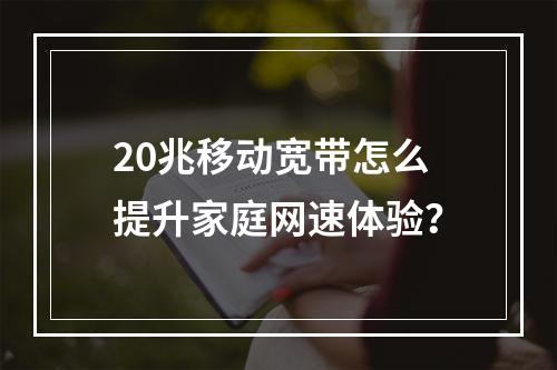 20兆移动宽带怎么提升家庭网速体验？