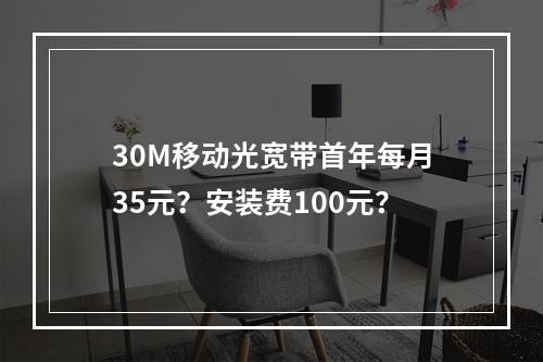 30M移动光宽带首年每月35元？安装费100元？