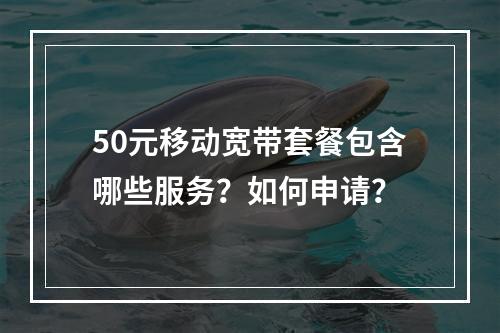 50元移动宽带套餐包含哪些服务？如何申请？