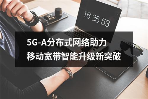 5G-A分布式网络助力移动宽带智能升级新突破