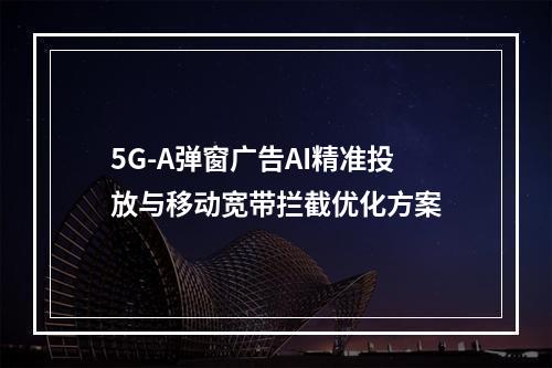 5G-A弹窗广告AI精准投放与移动宽带拦截优化方案