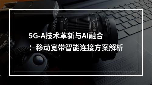 5G-A技术革新与AI融合：移动宽带智能连接方案解析