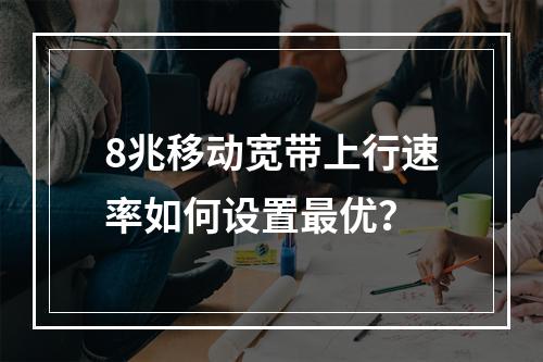 8兆移动宽带上行速率如何设置最优？