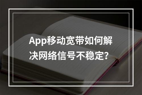 App移动宽带如何解决网络信号不稳定？