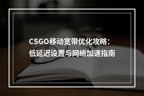 CSGO移动宽带优化攻略：低延迟设置与网络加速指南