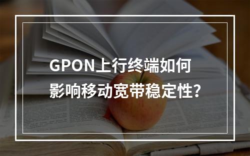 GPON上行终端如何影响移动宽带稳定性？