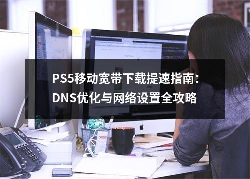 PS5移动宽带下载提速指南：DNS优化与网络设置全攻略